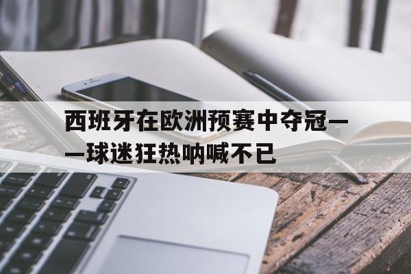 包含西班牙在欧洲预赛中夺冠——球迷狂热呐喊不已的词条