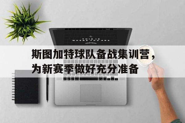 斯图加特球队备战集训营，为新赛季做好充分准备的简单介绍