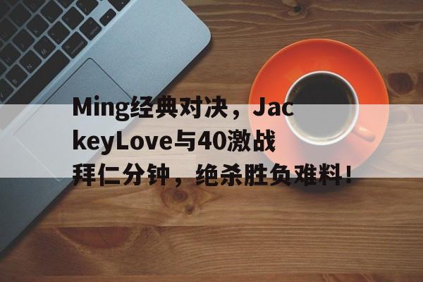 关于Ming经典对决,JackeyLove与40激战拜仁分钟,绝杀胜负难料!的信息